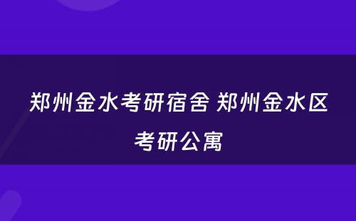 郑州金水考研宿舍 郑州金水区考研公寓