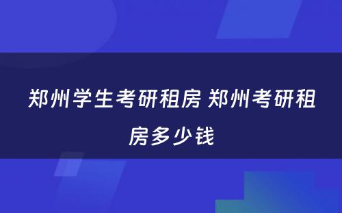郑州学生考研租房 郑州考研租房多少钱