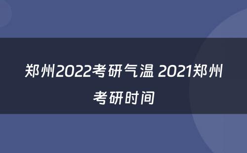 郑州2022考研气温 2021郑州考研时间