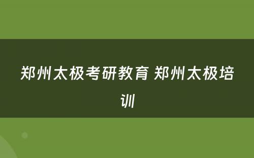 郑州太极考研教育 郑州太极培训