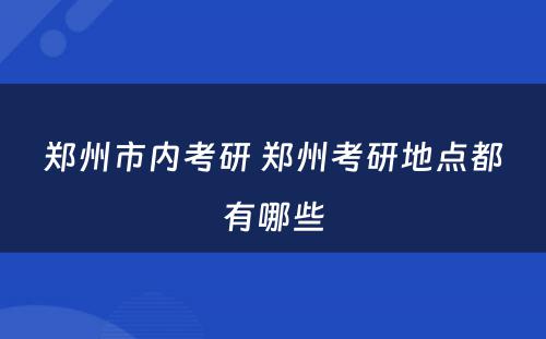郑州市内考研 郑州考研地点都有哪些