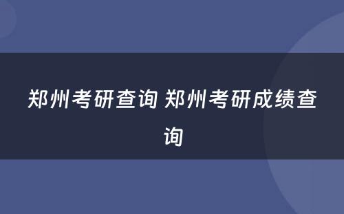 郑州考研查询 郑州考研成绩查询