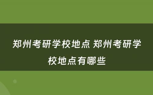 郑州考研学校地点 郑州考研学校地点有哪些