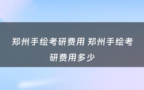 郑州手绘考研费用 郑州手绘考研费用多少