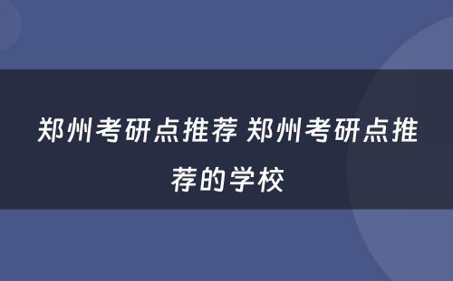 郑州考研点推荐 郑州考研点推荐的学校