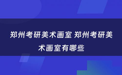 郑州考研美术画室 郑州考研美术画室有哪些