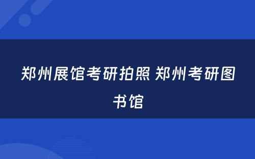 郑州展馆考研拍照 郑州考研图书馆