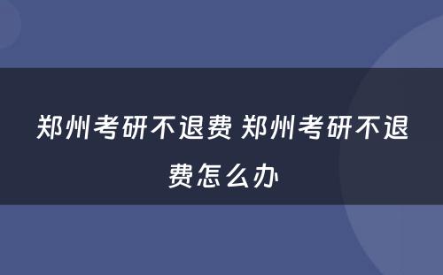 郑州考研不退费 郑州考研不退费怎么办