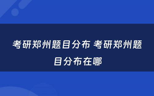考研郑州题目分布 考研郑州题目分布在哪