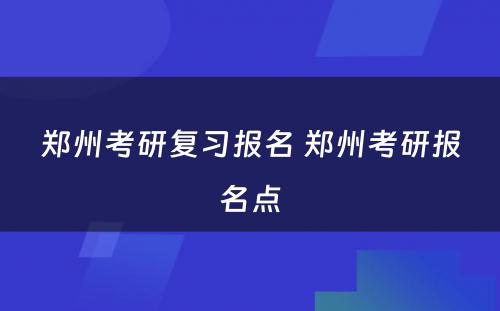 郑州考研复习报名 郑州考研报名点