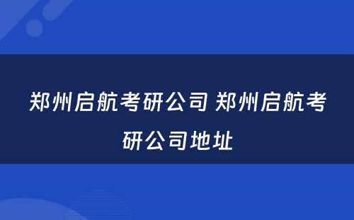 郑州启航考研公司 郑州启航考研公司地址