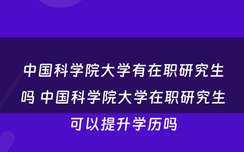 中国科学院大学有在职研究生吗 中国科学院大学在职研究生可以提升学历吗