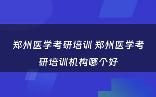 郑州医学考研培训 郑州医学考研培训机构哪个好