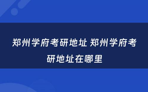 郑州学府考研地址 郑州学府考研地址在哪里