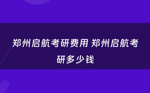 郑州启航考研费用 郑州启航考研多少钱