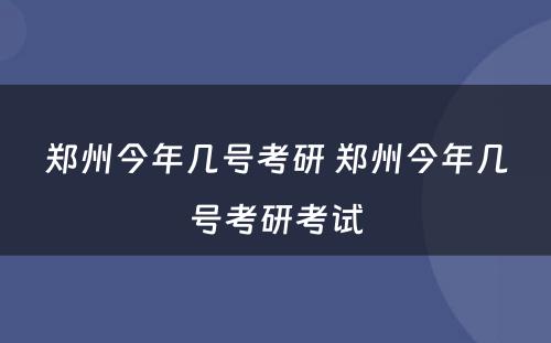郑州今年几号考研 郑州今年几号考研考试