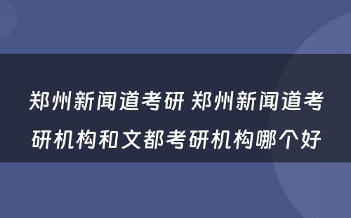 郑州新闻道考研 郑州新闻道考研机构和文都考研机构哪个好