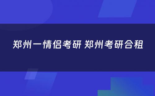 郑州一情侣考研 郑州考研合租