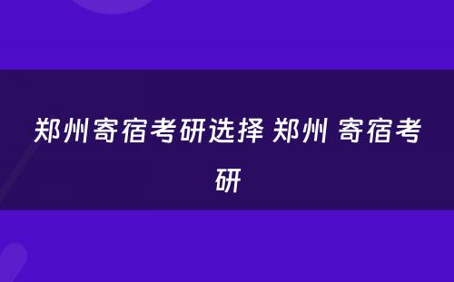 郑州寄宿考研选择 郑州 寄宿考研