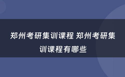 郑州考研集训课程 郑州考研集训课程有哪些