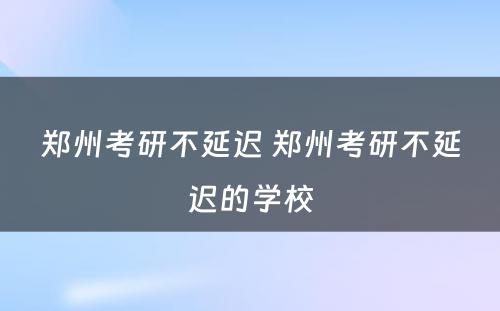 郑州考研不延迟 郑州考研不延迟的学校