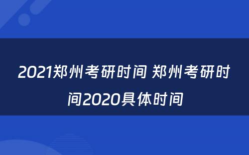 2021郑州考研时间 郑州考研时间2020具体时间