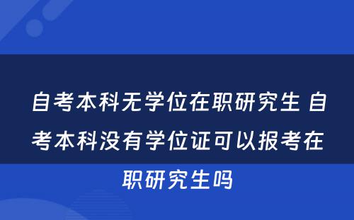 自考本科无学位在职研究生 自考本科没有学位证可以报考在职研究生吗