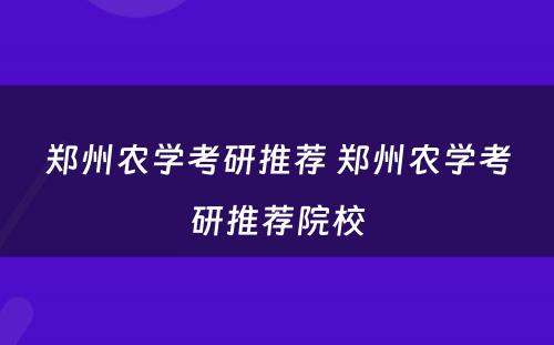 郑州农学考研推荐 郑州农学考研推荐院校