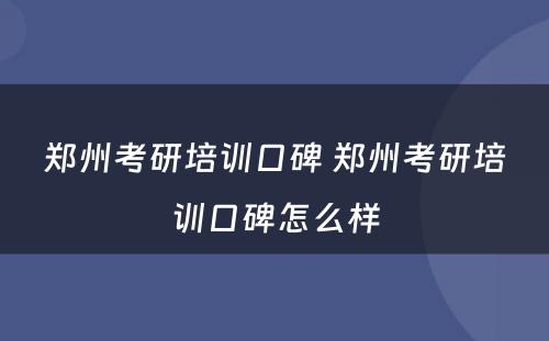 郑州考研培训口碑 郑州考研培训口碑怎么样