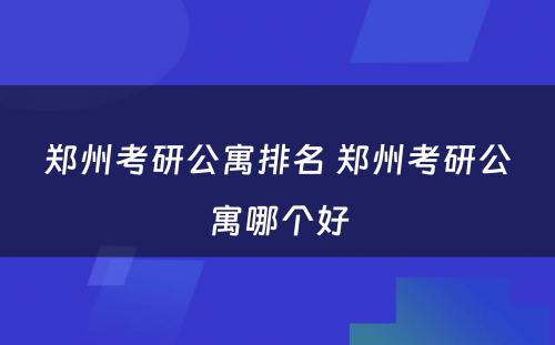 郑州考研公寓排名 郑州考研公寓哪个好