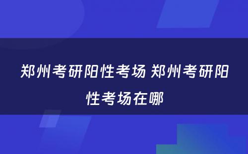 郑州考研阳性考场 郑州考研阳性考场在哪