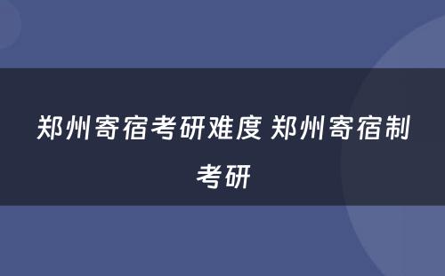 郑州寄宿考研难度 郑州寄宿制考研