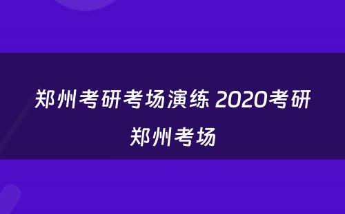 郑州考研考场演练 2020考研郑州考场
