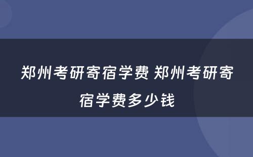 郑州考研寄宿学费 郑州考研寄宿学费多少钱