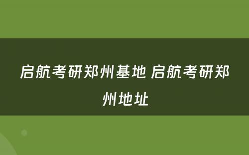 启航考研郑州基地 启航考研郑州地址
