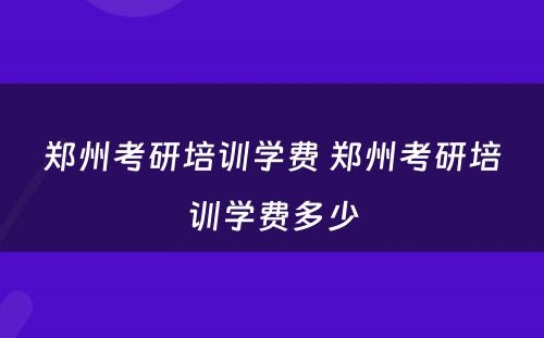 郑州考研培训学费 郑州考研培训学费多少