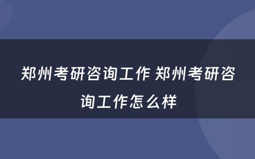 郑州考研咨询工作 郑州考研咨询工作怎么样