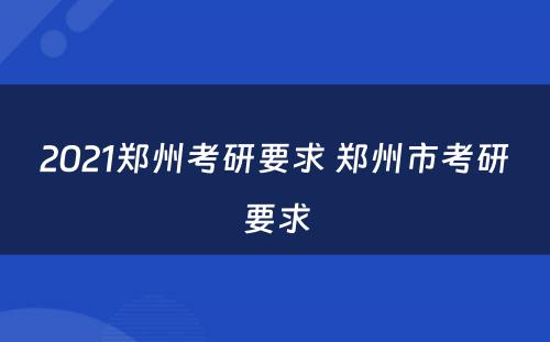 2021郑州考研要求 郑州市考研要求