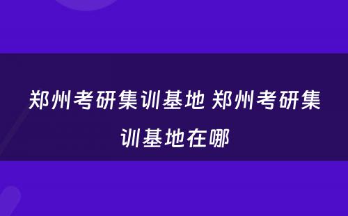 郑州考研集训基地 郑州考研集训基地在哪