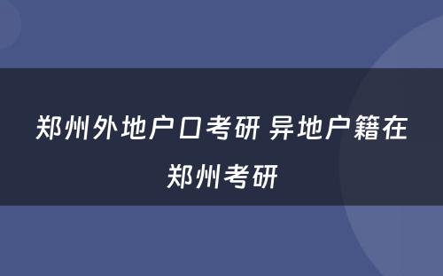郑州外地户口考研 异地户籍在郑州考研