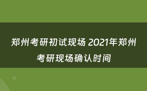 郑州考研初试现场 2021年郑州考研现场确认时间