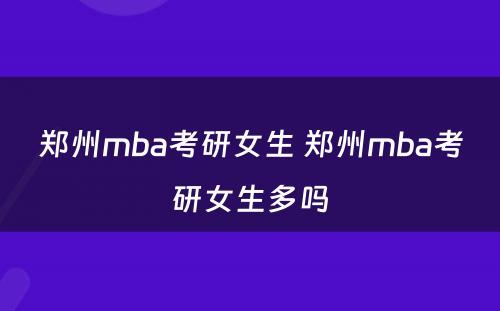 郑州mba考研女生 郑州mba考研女生多吗
