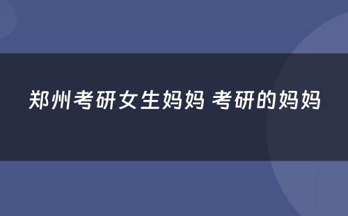 郑州考研女生妈妈 考研的妈妈