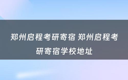 郑州启程考研寄宿 郑州启程考研寄宿学校地址