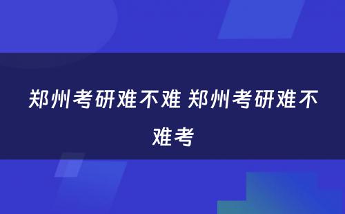 郑州考研难不难 郑州考研难不难考