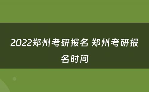 2022郑州考研报名 郑州考研报名时间