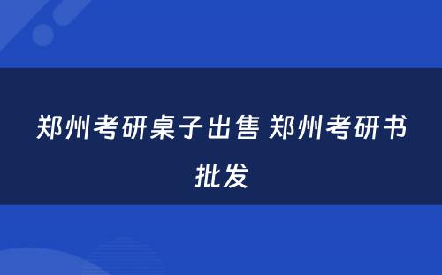 郑州考研桌子出售 郑州考研书批发