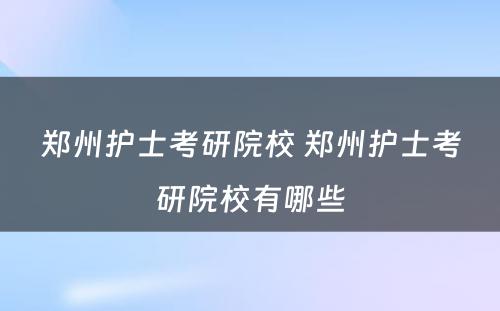 郑州护士考研院校 郑州护士考研院校有哪些