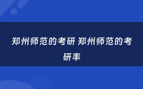 郑州师范的考研 郑州师范的考研率