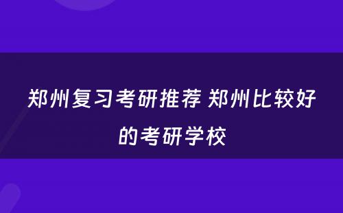 郑州复习考研推荐 郑州比较好的考研学校